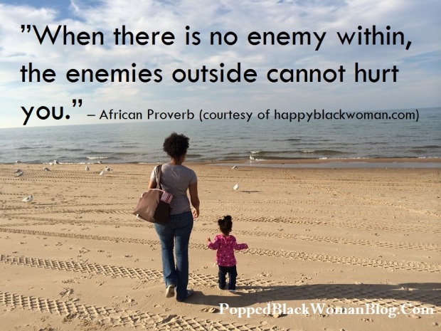 ”When there is no enemy within, the enemies outside cannot hurt you.” – African Proverb (courtesy of happyblackwoman.com) 